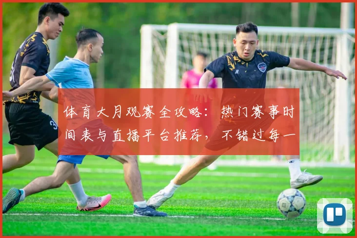 体育大月观赛全攻略:热门赛事时间表与直播平台推荐,不错过每一场精彩