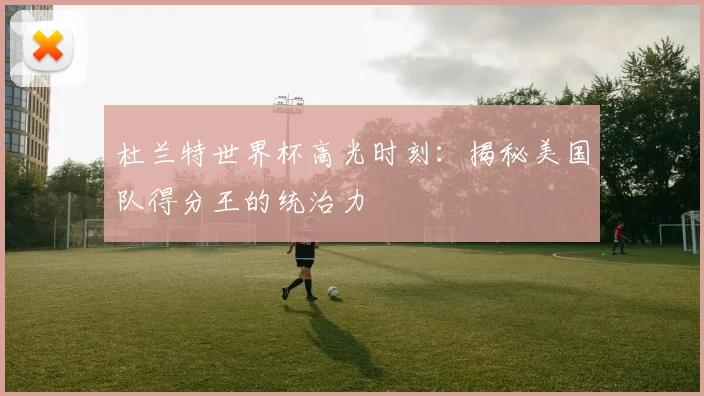 杜兰特世界杯高光时刻:揭秘美国队得分王的统治力