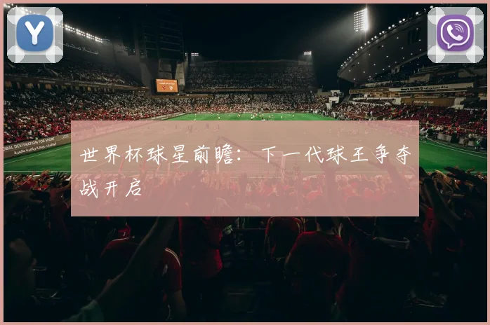 世界杯球星前瞻:下一代球王争夺战开启