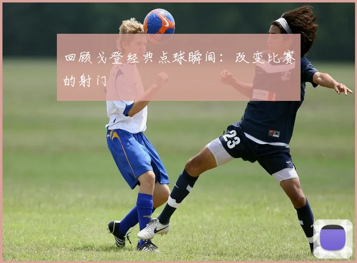 回顾戈登经典点球瞬间：改变比赛的射门
