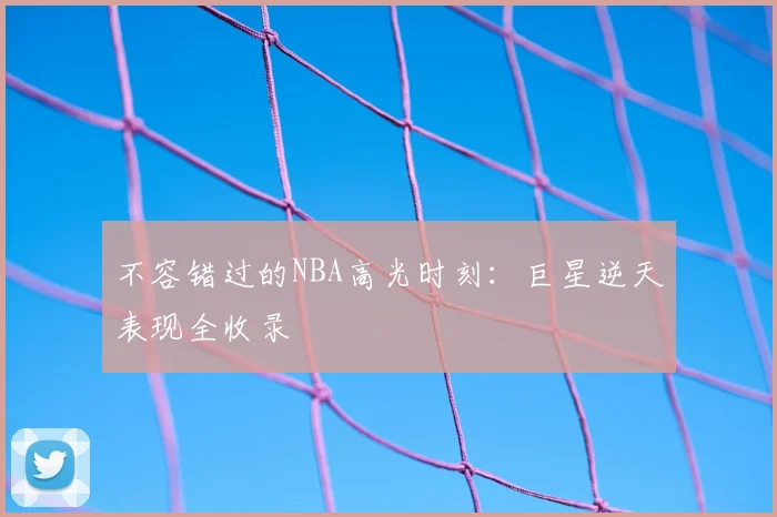 不容错过的NBA高光时刻：巨星逆天表现全收录
