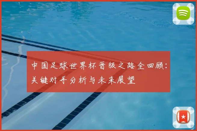 中国足球世界杯晋级之路全回顾:关键对手分析与未来展望