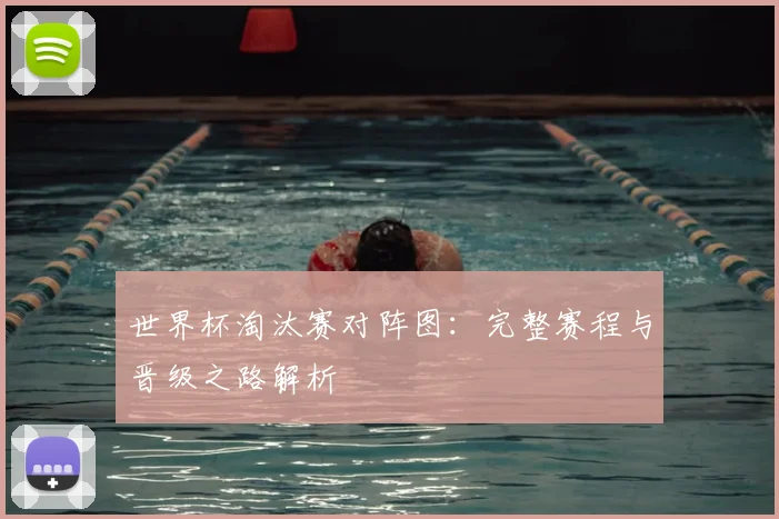 世界杯淘汰赛对阵图：完整赛程与晋级之路解析