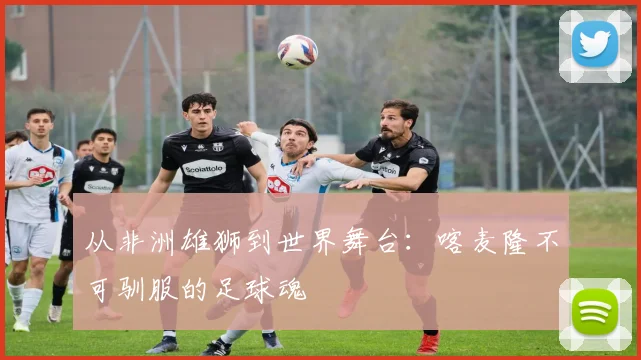 从非洲雄狮到世界舞台：喀麦隆不可驯服的足球魂