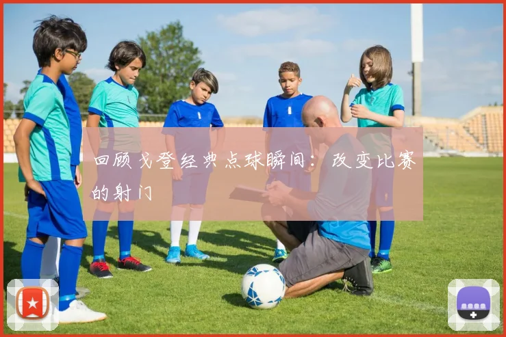 回顾戈登经典点球瞬间：改变比赛的射门