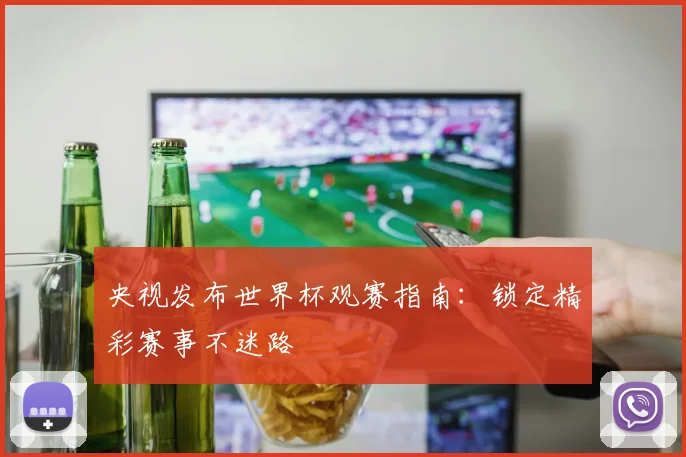 央视发布世界杯观赛指南:锁定精彩赛事不迷路