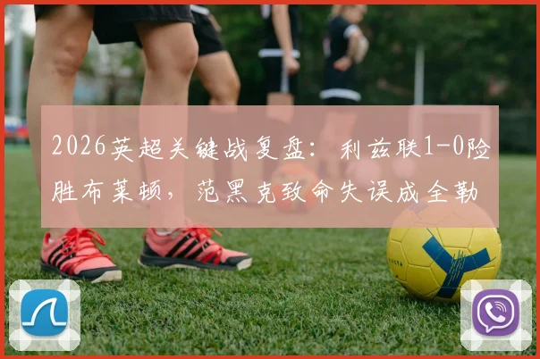 2026英超关键战复盘：利兹联1-0险胜布莱顿，范黑克致命失误成全勒温绝杀，保级形势生变