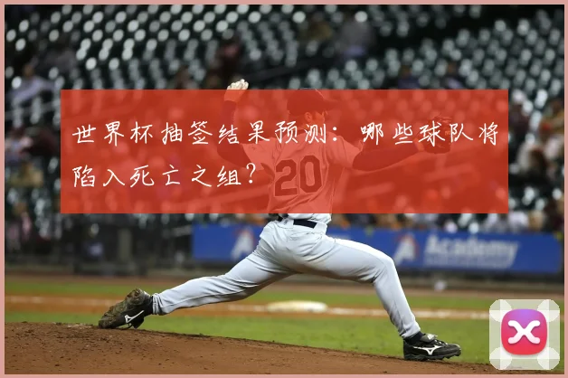 世界杯抽签结果预测：哪些球队将陷入死亡之组？