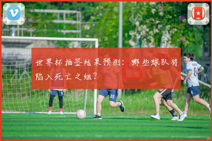 世界杯抽签结果预测：哪些球队将陷入死亡之组？
